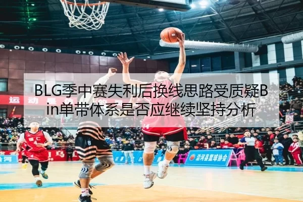 BLG季中赛失利后换线思路受质疑Bin单带体系是否应继续坚持分析