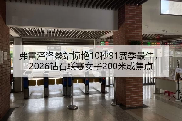 弗雷泽洛桑站惊艳10秒91赛季最佳，2026钻石联赛女子200米成焦点