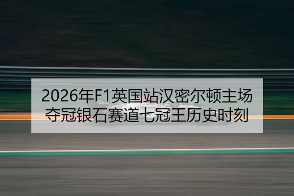 2026年F1英国站汉密尔顿主场夺冠银石赛道七冠王历史时刻
